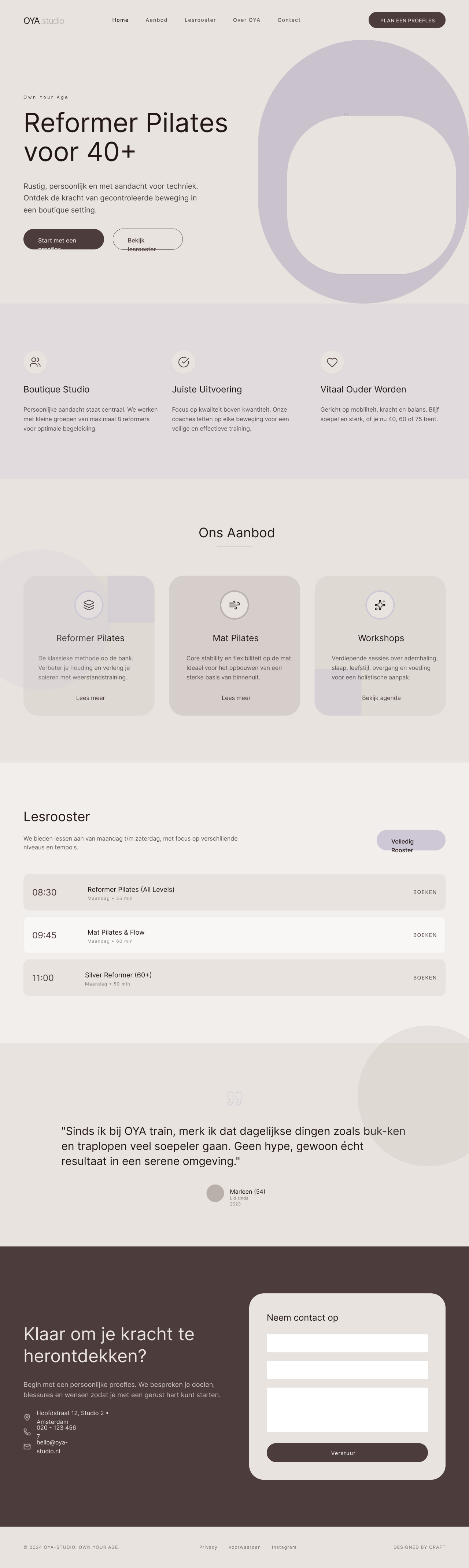 Ontwerp een rustige, volwassen en toegankelijke website voor OYA-studio (Own Your Age), een boutique Reformer Pilates studio voor 40+ (in de praktijk vooral vrouwen, maar unisex). De site moet nuchter en klassiek aanvoelen: clean, veel witruimte, geen fitness-hype en niet spiritueel. Focus op persoonlijke aandacht, verbinding, kwaliteit van uitvoering, en fit & vitaal ouder worden.

STIJL & MERK:
- Merkwoorden: verbinding, zachtheid, vitaliteit, rust, persoonlijk, nuchter, klassiek, vriendelijk, boutique.
- Kleurpalet:
  - Diep walnoot #231716 (primair tekst/contrast)
  - Cacao #4C3C3B (secundair, knoppen/CTA)
  - Warm taupegrijs #B9B0AA (cards/sectievlakken)
  - Lila-grijs #CEC8D6 (subtiel accent, headers/achtergrondvlakken)
  - Greige #E8E3DF (basis achtergrond)
- Typografie:
  - Headers: Aquavit
  - Body: Segoe UI Small
- Vormtaal: gebruik de curve uit het logo/Y-vorm als ‘curve panel’ uitsnede in blokken of foto’s (onder/boven/rechts). Subtiele achtergrondvarianten: (1) zacht verloop, (2) ton-sur-ton Y-vorm als watermark, (3) curves in hoeken.
- Iconstijl: minimalistisch met cirkels/overlap voor aanbod (Mat Pilates, Reformer Pilates, Workshops).

DOELEN:
- Conversie naar: proefles boeken / contact opnemen / lesrooster bekijken.
- Vertrouwen: laat kwaliteit, rust en persoonlijke begeleiding zien.
- Duidelijkheid: meteen begrijpen wat Reformer Pilates is en voor wie.

STRUCTUUR (one-page + subpagina’s):
1) Home (landing)
   - Hero: rustige studiofoto met veel negatieve ruimte + korte headline
     Headline voorbeeld: “Reformer Pilates voor 40+”
     Subline: “Rustig, persoonlijk en met aandacht voor techniek.”
     CTA1: “Plan een proefles”
     CTA2: “Bekijk lesrooster”
   - USP’s (3): Persoonlijke boutique studio (max 8 reformers), Juiste uitvoering & coaching, Fit & vitaal ouder worden.
   - Aanbod cards met iconen: Reformer Pilates / Mat Pilates / Workshops (adem, slaap, leefstijl, overgang, voeding).
   - Voor wie: 40+ / 60+ focus, herkenbare dagelijkse winst (bukken, trap, veters strikken).
   - Studio: sfeer + foto’s (walnoot reformers, rustige materialen).
   - Reviews/quotes (placeholder).
   - CTA-blok: “Start rustig. Blijf sterk.” + contact.

2) Aanbod (detail)
   - Reformer Pilates (uitleg, voor wie, wat je merkt na 8–12 weken)
   - Mat Pilates
   - Workshops

3) Lesrooster
   - Overzicht in rustige tabel/kaart (grote leesbare tijden)

4) Over OYA / Over de trainer
   - Verhaal: Own Your Age, focus op ontspanning door inspanning, humor en flow, boutique aandacht.

5) Contact / Proefles
   - Formulier, locatie, parkeren, veelgestelde vragen.
   - Optioneel: integratie met boekingssysteem widget (bijv. Virtuagym).

FOTOGRAFIE RICHTING:
- Daglicht of zacht diffuus licht, natuurlijke nabewerking, geen zware filters.
- Geen drukke prints, geen felle kleuren, geen grote sportmerklogo’s op kleding.
- Nuchter: realistisch, niet te geposeerd, niet overdreven sportief.
- Doelgroep zichtbaar 40–75, diverse lichaamstypes.

UI DETAILS:
- Buttons: afgerond (subtiel), cacao met greige tekst of walnoot tekst op lila-grijs.
- Veel witruimte, rustige animaties (subtiel), heldere hiërarchie.
- Zorg voor uitstekende leesbaarheid op mobiel (body 18–20px minimaal).
- Maak een consistent componentensysteem: cards, sectiekoppen, iconen, CTA’s, roster tabel.

Lever output als: homepage layout + component library + voorstel voor 2–3 keypagina’s (Aanbod, Lesrooster, Contact).
